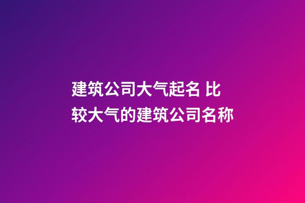 建筑公司大气起名 比较大气的建筑公司名称-第1张-公司起名-玄机派